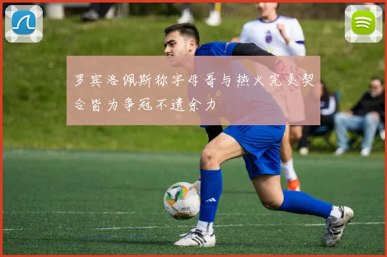 罗宾洛佩斯称字母哥与热火完美契合皆为争冠不遗余力