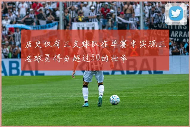 历史仅有三支球队在单赛季实现三名球员得分超过50的壮举