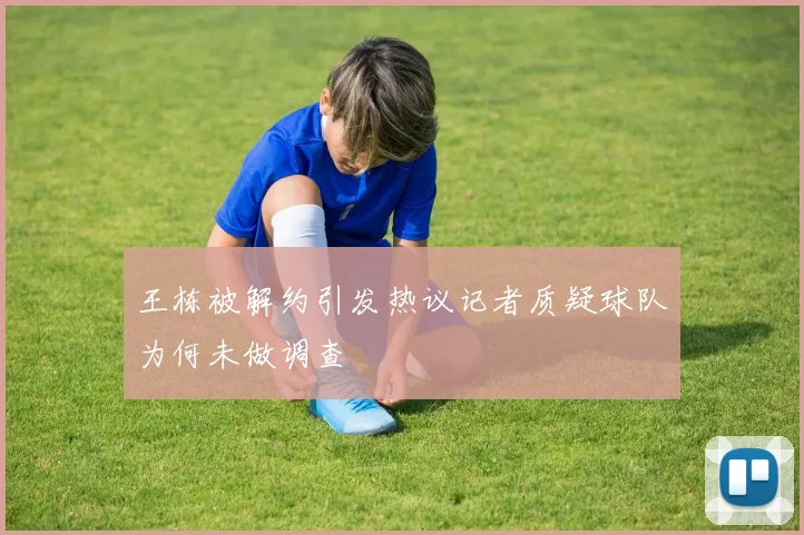 王栋被解约引发热议记者质疑球队为何未做调查