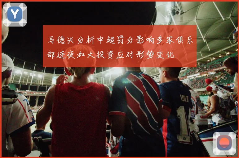 马德兴分析中超罚分影响多家俱乐部连夜加大投资应对形势变化