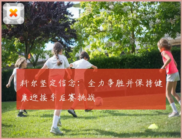 科尔坚定信念：全力争胜并保持健康迎接季后赛挑战