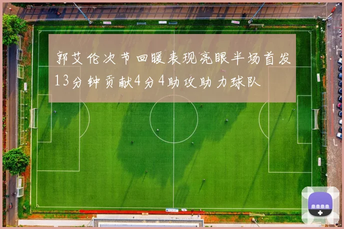 郭艾伦次节回暖表现亮眼半场首发13分钟贡献4分4助攻助力球队