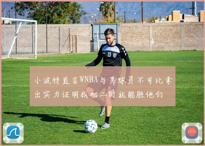 小波特直言WNBA与男球员不可比拿出实力证明我初二时就能胜他们