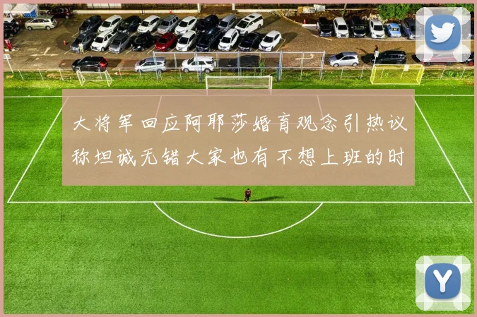 大将军回应阿耶莎婚育观念引热议称坦诚无错大家也有不想上班的时候