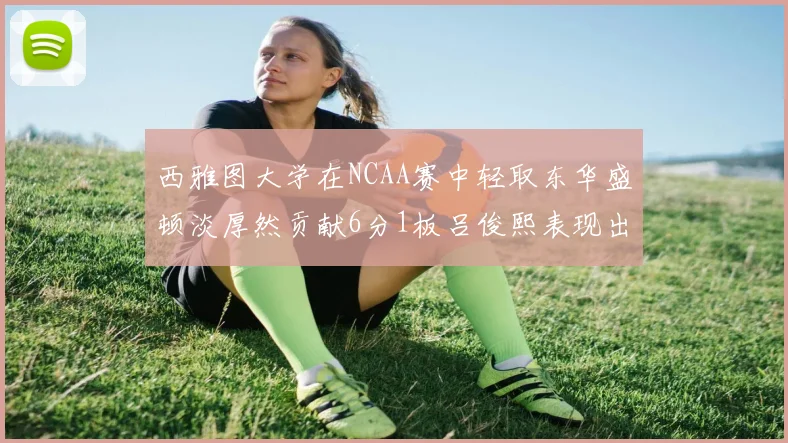 西雅图大学在NCAA赛中轻取东华盛顿淡厚然贡献6分1板吕俊熙表现出色拿下17分5板
