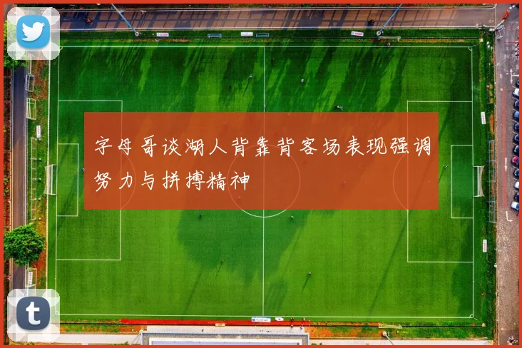 字母哥谈湖人背靠背客场表现强调努力与拼搏精神
