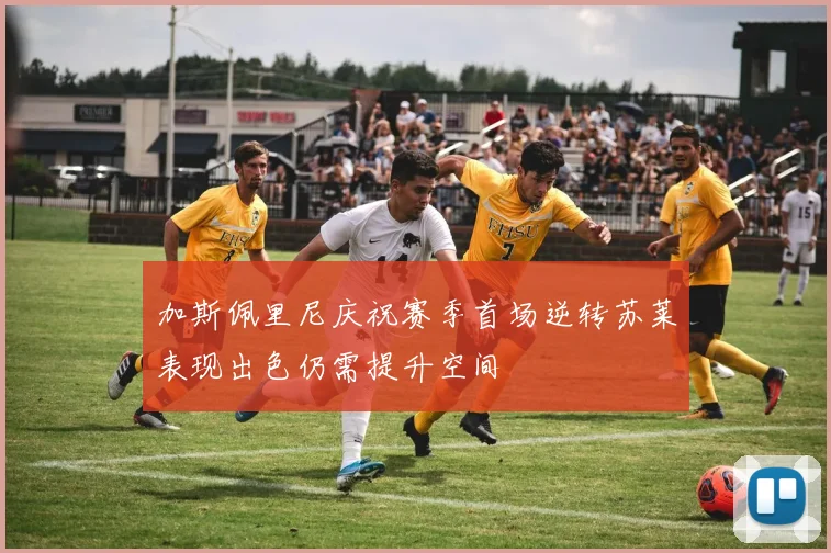 加斯佩里尼庆祝赛季首场逆转苏莱表现出色仍需提升空间