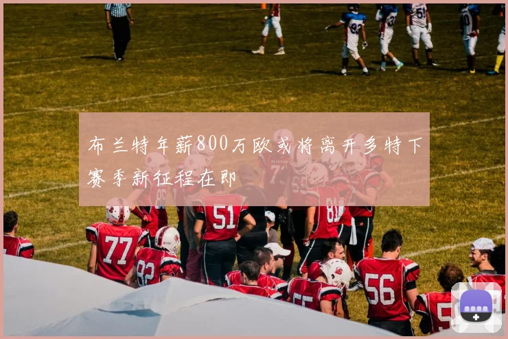 布兰特年薪800万欧或将离开多特下赛季新征程在即