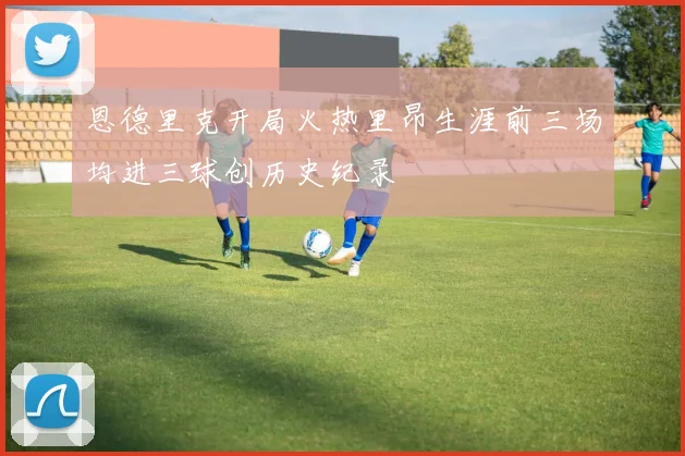 恩德里克开局火热里昂生涯前三场均进三球创历史纪录