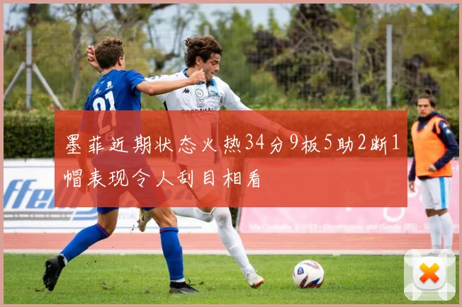 墨菲近期状态火热34分9板5助2断1帽表现令人刮目相看