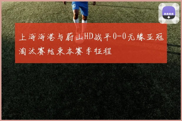 上海海港与蔚山HD战平0-0无缘亚冠淘汰赛结束本赛季征程