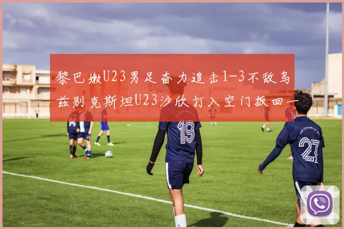 黎巴嫩U23男足奋力追击1-3不敌乌兹别克斯坦U23沙欣打入空门扳回一城