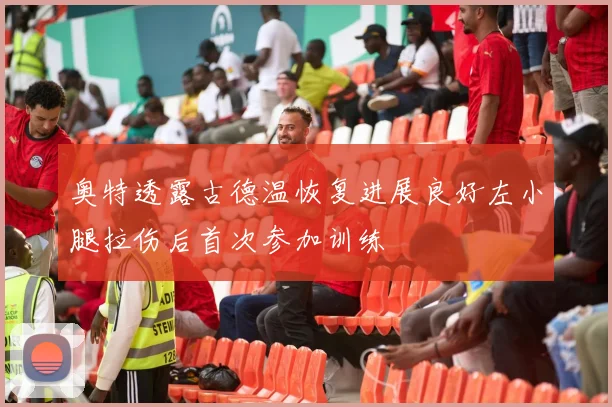 奥特透露古德温恢复进展良好左小腿拉伤后首次参加训练