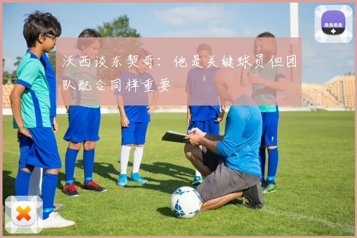 沃西谈东契奇：他是关键球员但团队配合同样重要