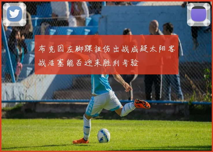 布克因左脚踝扭伤出战成疑太阳客战活塞能否迎来胜利考验