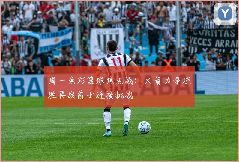 周一竞彩篮球焦点战：火箭力争连胜再战爵士迎接挑战