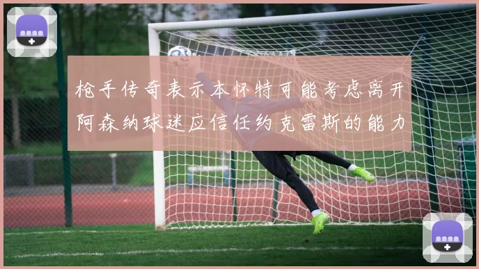 枪手传奇表示本怀特可能考虑离开阿森纳球迷应信任约克雷斯的能力