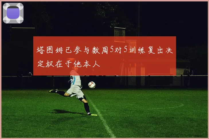 塔图姆已参与数周5对5训练复出决定权在于他本人