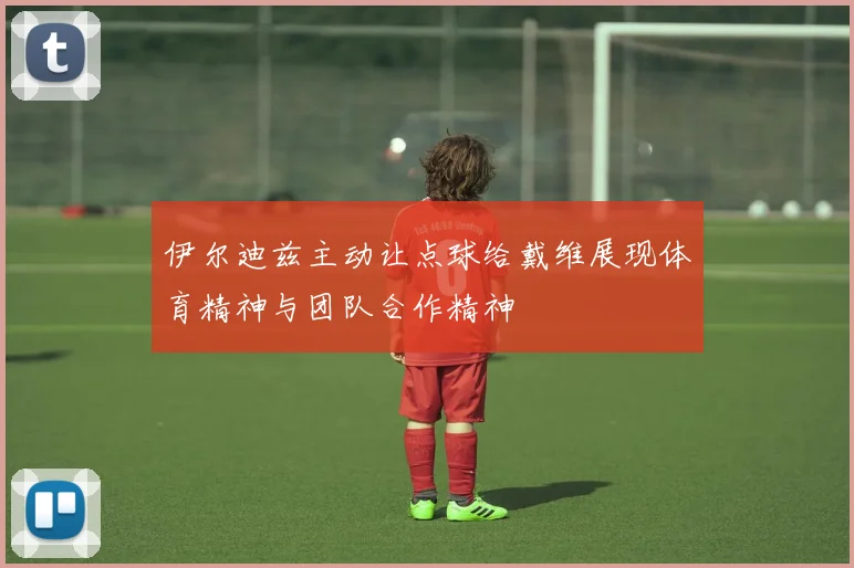 伊尔迪兹主动让点球给戴维展现体育精神与团队合作精神