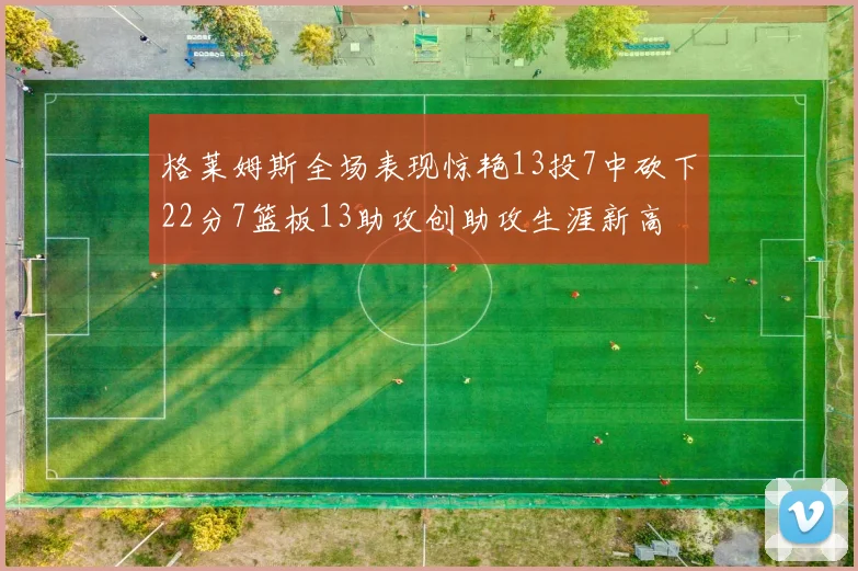 格莱姆斯全场表现惊艳13投7中砍下22分7篮板13助攻创助攻生涯新高