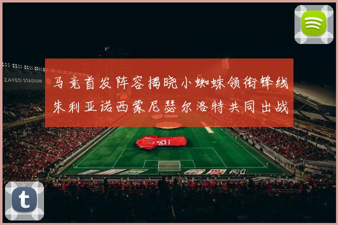 马竞首发阵容揭晓小蜘蛛领衔锋线朱利亚诺西蒙尼瑟尔洛特共同出战