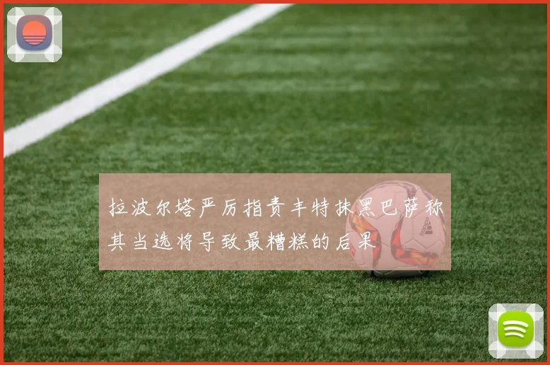 拉波尔塔严厉指责丰特抹黑巴萨称其当选将导致最糟糕的后果
