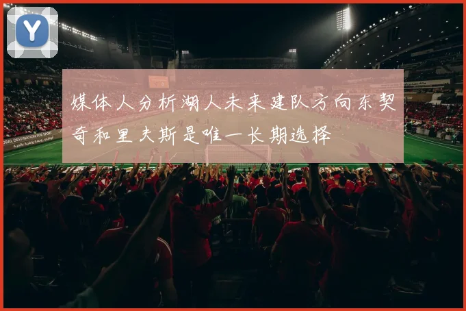 媒体人分析湖人未来建队方向东契奇和里夫斯是唯一长期选择