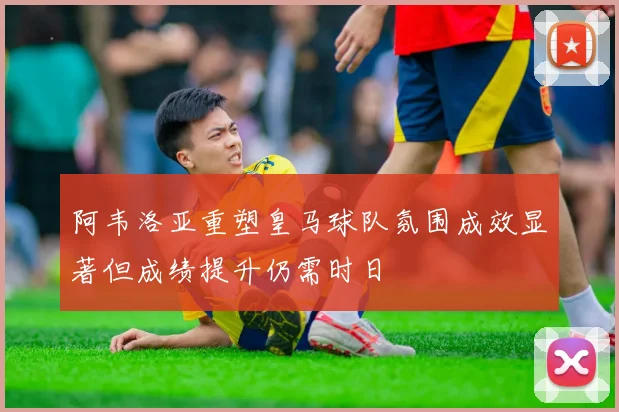 阿韦洛亚重塑皇马球队氛围成效显著但成绩提升仍需时日