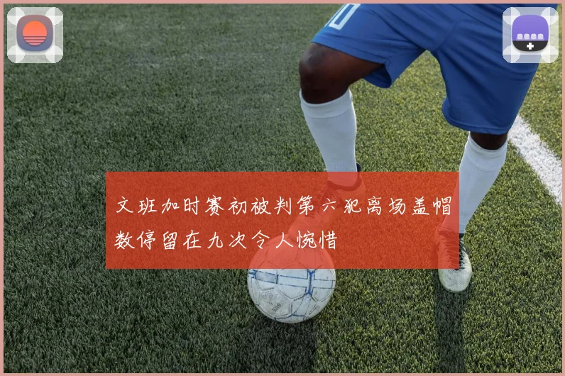 文班加时赛初被判第六犯离场盖帽数停留在九次令人惋惜