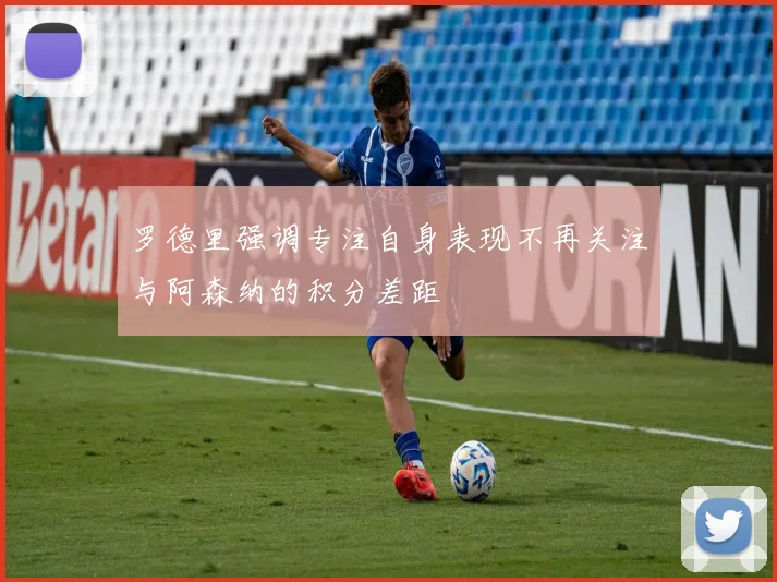 罗德里强调专注自身表现不再关注与阿森纳的积分差距