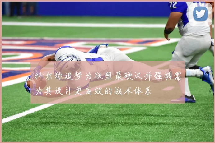 科尔称追梦为联盟最硬汉并强调需为其设计更高效的战术体系