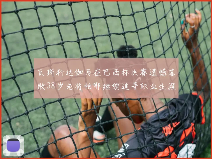 瓦斯科达伽马在巴西杯决赛遗憾落败38岁老将帕耶继续追寻职业生涯首冠