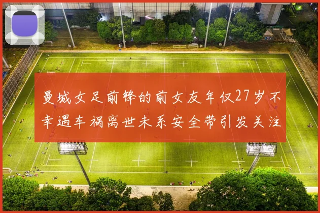 曼城女足前锋的前女友年仅27岁不幸遇车祸离世未系安全带引发关注