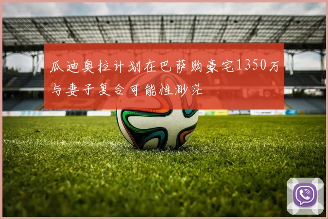 瓜迪奥拉计划在巴萨购豪宅1350万与妻子复合可能性渺茫