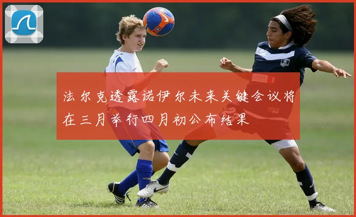 法尔克透露诺伊尔未来关键会议将在三月举行四月初公布结果