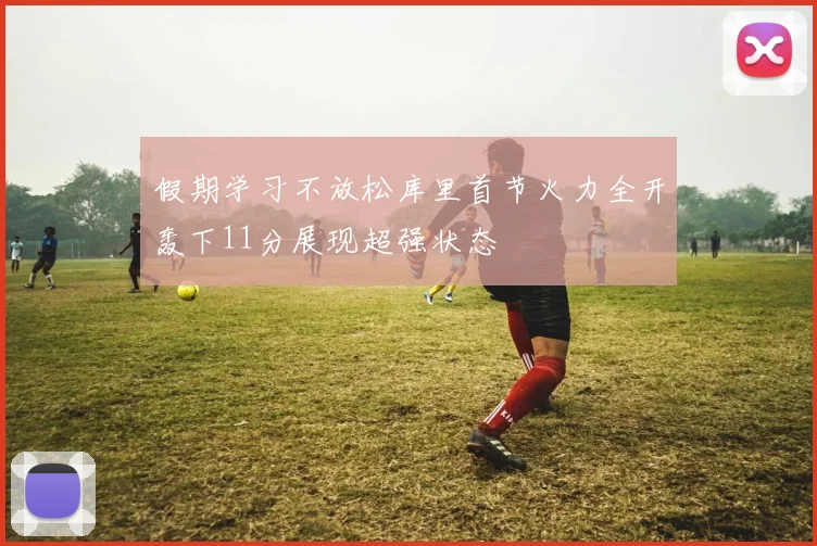 假期学习不放松库里首节火力全开轰下11分展现超强状态