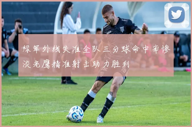 绿军外线失准全队三分球命中率惨淡老鹰精准射击助力胜利