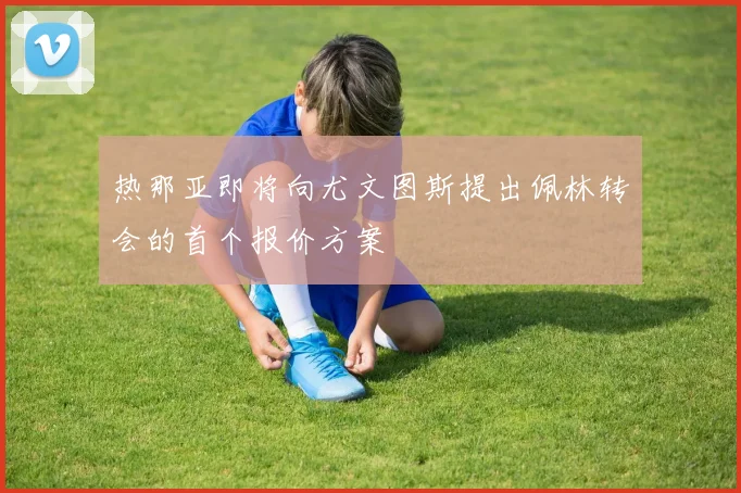 热那亚即将向尤文图斯提出佩林转会的首个报价方案