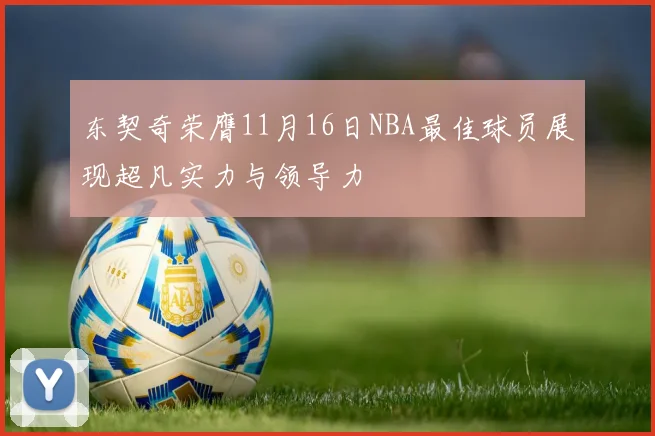 东契奇荣膺11月16日NBA最佳球员展现超凡实力与领导力