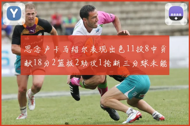思念卢卡马绍尔表现出色11投8中贡献18分2篮板2助攻1抢断三分球未能命中