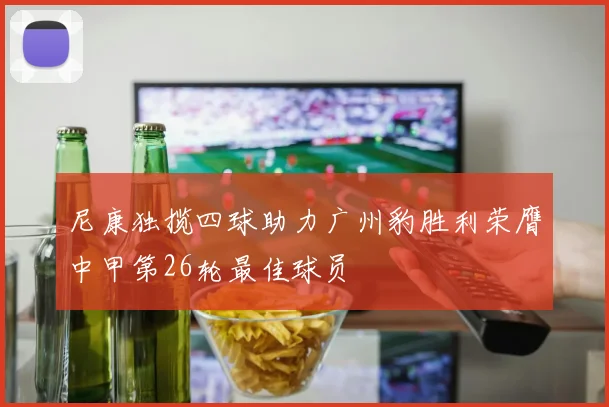 尼康独揽四球助力广州豹胜利荣膺中甲第26轮最佳球员