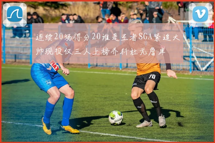 连续20场得分20谁是王者SGA紧追大帅现役仅三人上榜乔科杜无詹库