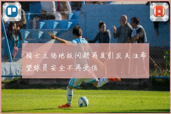 骑士主场地板问题再度引发关注希望球员安全不再受伤
