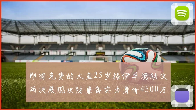 即将免费的大鱼25岁格伊单场助攻两次展现攻防兼备实力身价4500万
